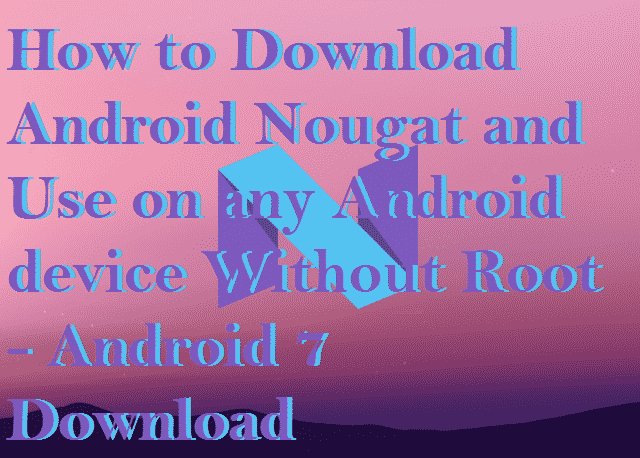 How to Download Android Nougat and Use on any Android device Without Root - Android 7 Download
