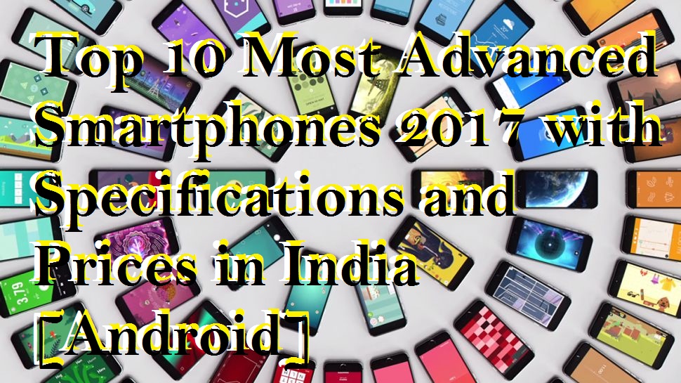 Top 10 Most Advanced Smartphones 2017 with Specifications and Prices in India [Android]