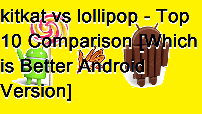 kitkat vs lollipop - Top 10 Comparison [Which is Better Android Version]