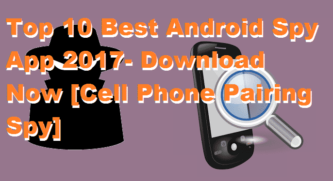 Top 10 Best Android Spy App 2017- Download Now [Cell Phone Pairing Spy]