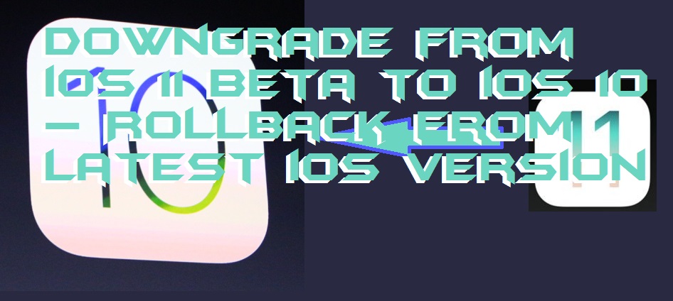Downgrade from iOS 11 beta to iOS 10 – Rollback from latest iOS version