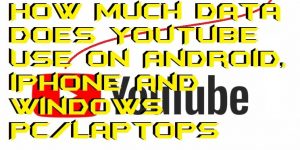 How Much Data Does YouTube Use on Android, iPhone and Windows PC-Laptops