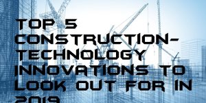 Top 5 Construction-Technology Innovations to Look Out For in 2019
