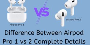 Difference Between AirPod Pro 1 vs 2 - Complete Details