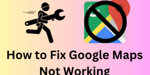 How to Fix Google Maps Not Working- 6 Simple Solutions That Actually Work