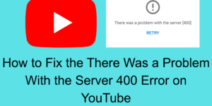 How to Fix the "There Was a Problem with the Server 400" Error on YouTube